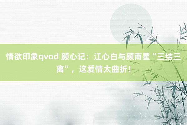 情欲印象qvod 颜心记：江心白与颜南星“三结三离”，这爱情太曲折！