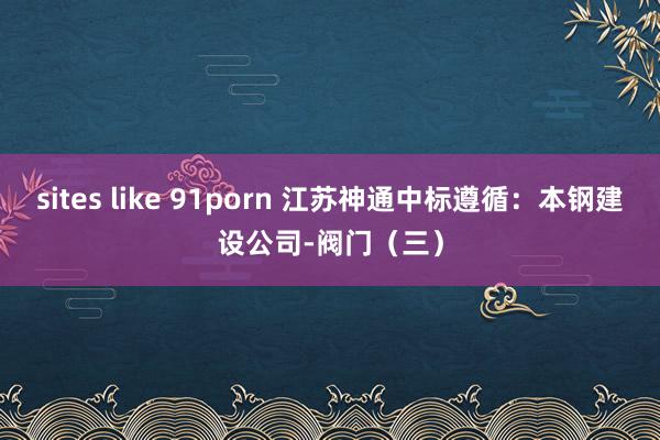 sites like 91porn 江苏神通中标遵循：本钢建设公司-阀门（三）