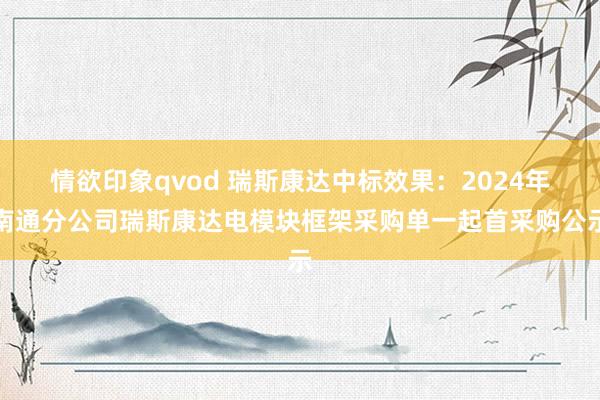 情欲印象qvod 瑞斯康达中标效果：2024年南通分公司瑞斯康达电模块框架采购单一起首采购公示