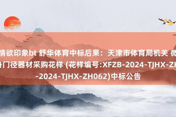 情欲印象bt 舒华体育中标后果：天津市体育局机关 微型体育公园健身门径器材采购花样 (花样编号:XFZB-2024-TJHX-ZH062)中标公告