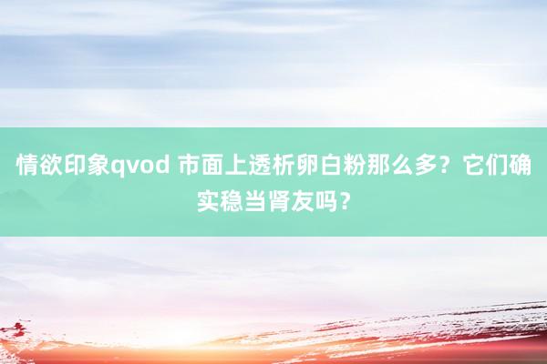 情欲印象qvod 市面上透析卵白粉那么多？它们确实稳当肾友吗？