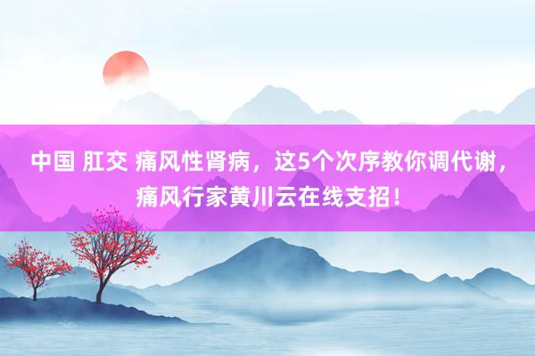 中国 肛交 痛风性肾病，这5个次序教你调代谢，痛风行家黄川云在线支招！