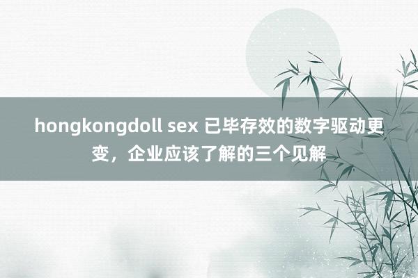 hongkongdoll sex 已毕存效的数字驱动更变，企业应该了解的三个见解