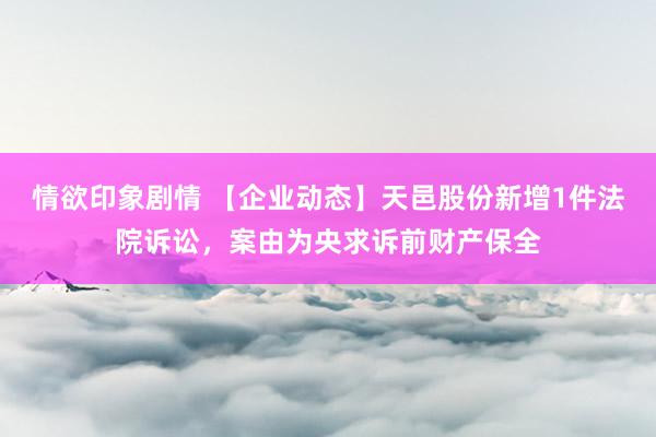 情欲印象剧情 【企业动态】天邑股份新增1件法院诉讼，案由为央求诉前财产保全