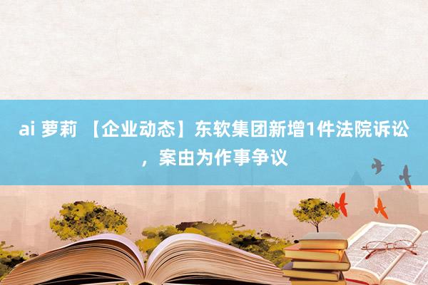 ai 萝莉 【企业动态】东软集团新增1件法院诉讼，案由为作事争议