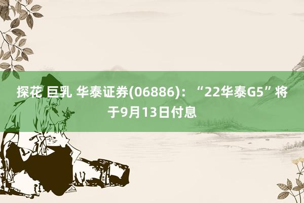 探花 巨乳 华泰证券(06886)：“22华泰G5”将于9月13日付息