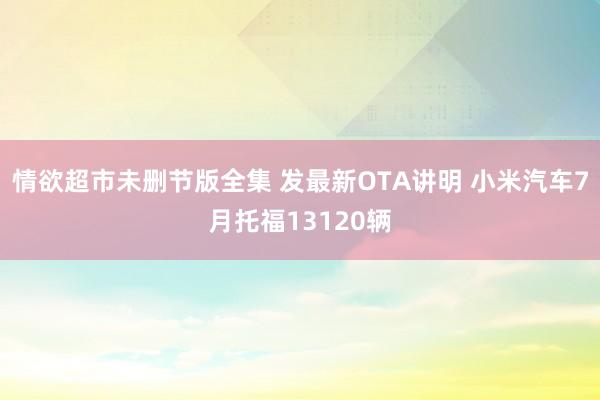 情欲超市未删节版全集 发最新OTA讲明 小米汽车7月托福13120辆