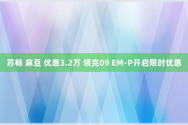 苏畅 麻豆 优惠3.2万 领克09 EM-P开启限时优惠