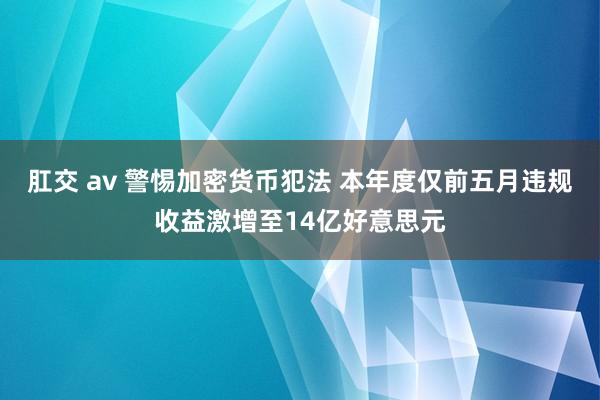 肛交 av 警惕加密货币犯法 本年度仅前五月违规收益激增至14亿好意思元