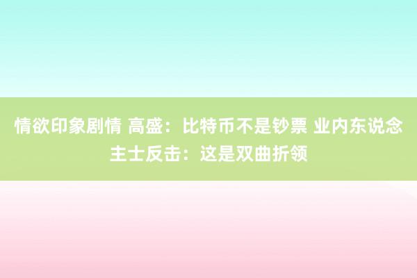 情欲印象剧情 高盛：比特币不是钞票 业内东说念主士反击：这是双曲折领