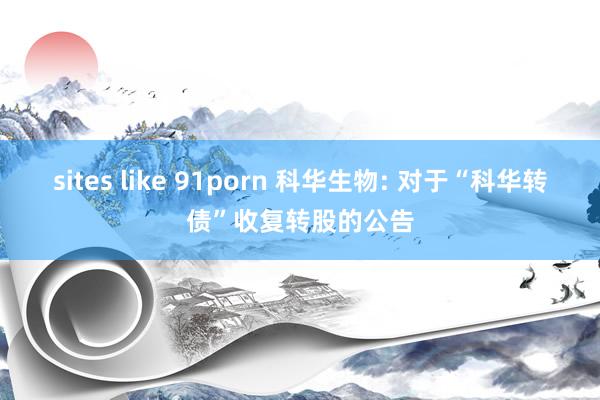 sites like 91porn 科华生物: 对于“科华转债”收复转股的公告