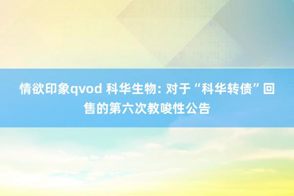 情欲印象qvod 科华生物: 对于“科华转债”回售的第六次教唆性公告