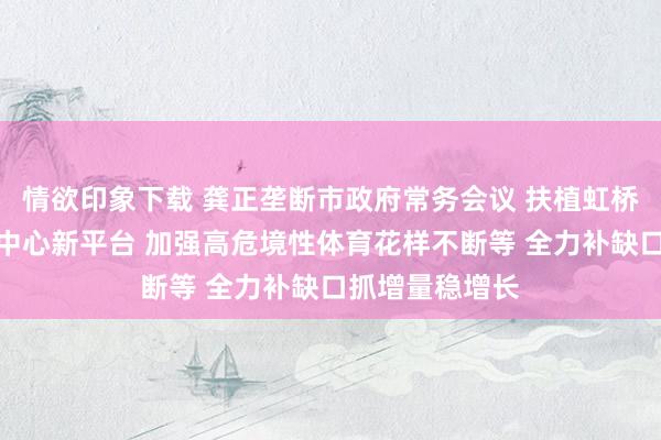 情欲印象下载 龚正垄断市政府常务会议 扶植虹桥开发海外生意中心新平台 加强高危境性体育花样不断等 全力补缺口抓增量稳增长