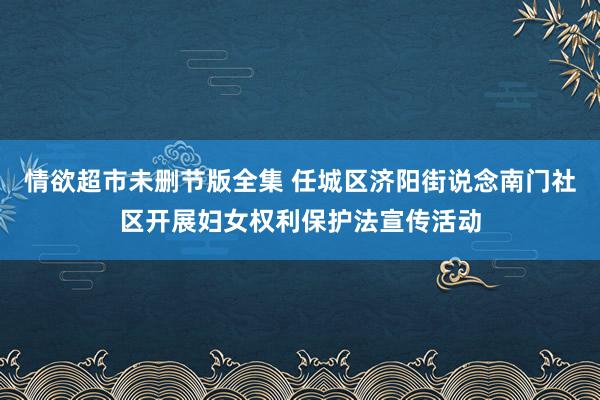 情欲超市未删节版全集 任城区济阳街说念南门社区开展妇女权利保护法宣传活动