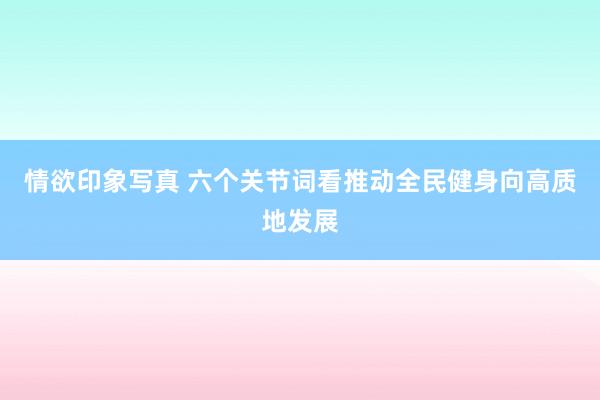 情欲印象写真 六个关节词看推动全民健身向高质地发展