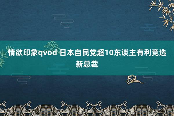 情欲印象qvod 日本自民党超10东谈主有利竞选新总裁