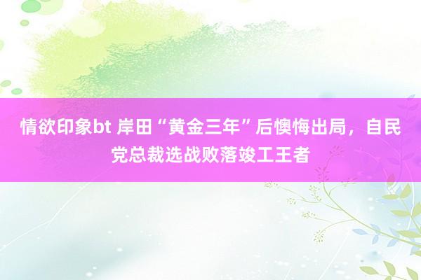 情欲印象bt 岸田“黄金三年”后懊悔出局，自民党总裁选战败落竣工王者