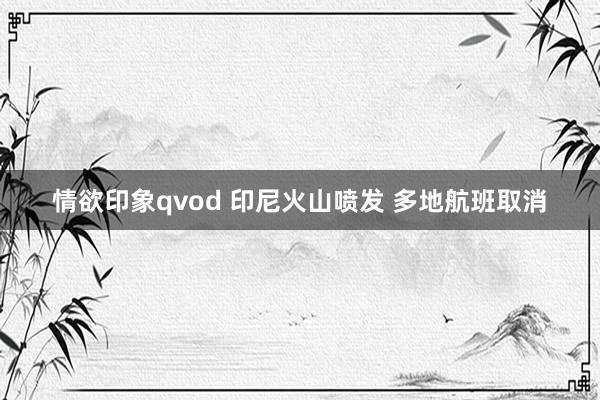 情欲印象qvod 印尼火山喷发 多地航班取消