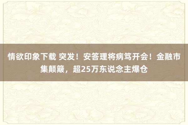 情欲印象下载 突发！安答理将病笃开会！金融市集颠簸，超25万东说念主爆仓