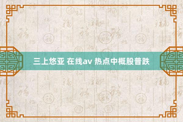 三上悠亚 在线av 热点中概股普跌