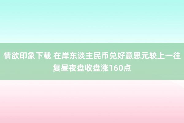 情欲印象下载 在岸东谈主民币兑好意思元较上一往复昼夜盘收盘涨160点