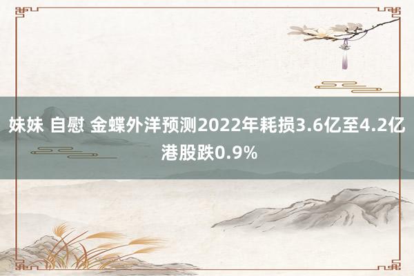 妹妹 自慰 金蝶外洋预测2022年耗损3.6亿至4.2亿 港股跌0.9%