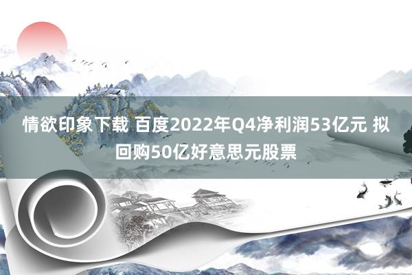 情欲印象下载 百度2022年Q4净利润53亿元 拟回购50亿好意思元股票