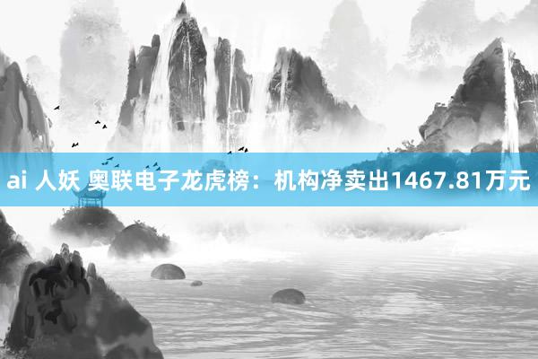 ai 人妖 奥联电子龙虎榜：机构净卖出1467.81万元