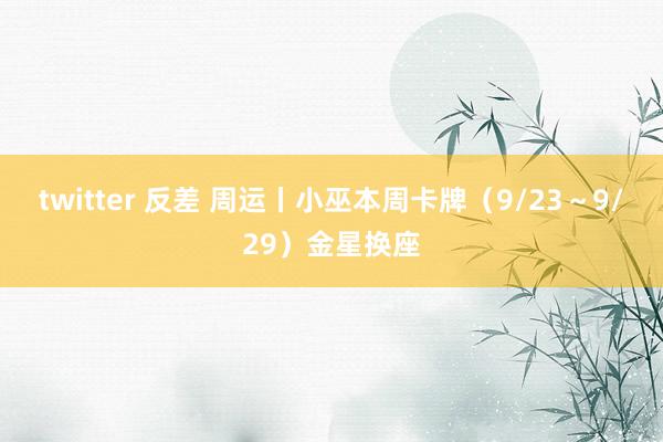 twitter 反差 周运丨小巫本周卡牌（9/23～9/29）金星换座