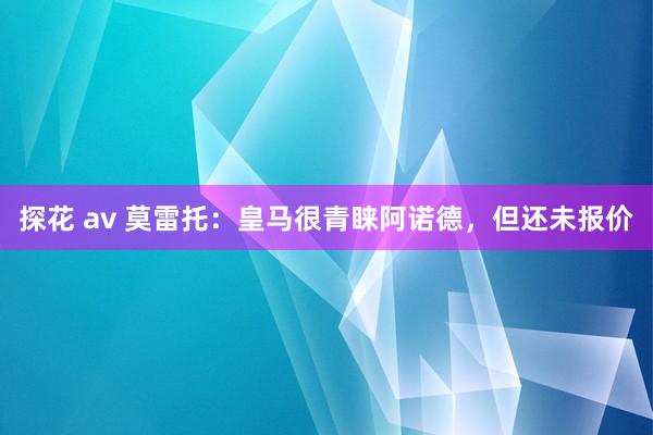 探花 av 莫雷托：皇马很青睐阿诺德，但还未报价