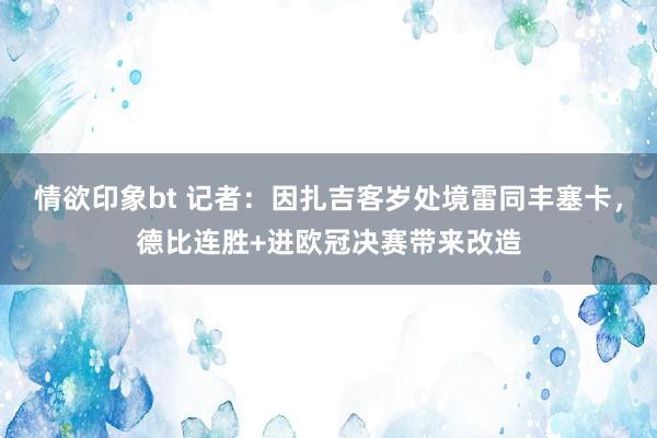 情欲印象bt 记者：因扎吉客岁处境雷同丰塞卡，德比连胜+进欧冠决赛带来改造