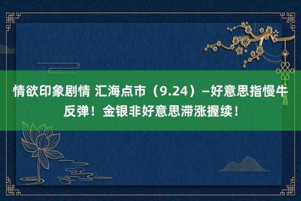 情欲印象剧情 汇海点市（9.24）—好意思指慢牛反弹！金银非好意思滞涨握续！