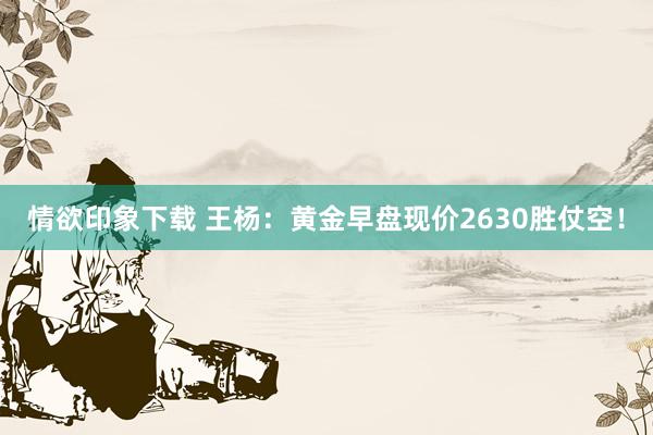 情欲印象下载 王杨：黄金早盘现价2630胜仗空！