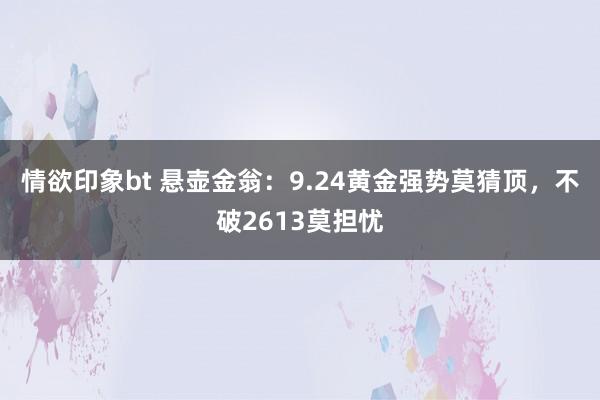 情欲印象bt 悬壶金翁：9.24黄金强势莫猜顶，不破2613莫担忧