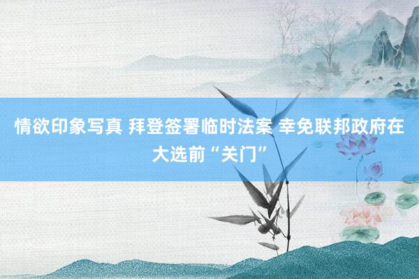 情欲印象写真 拜登签署临时法案 幸免联邦政府在大选前“关门”