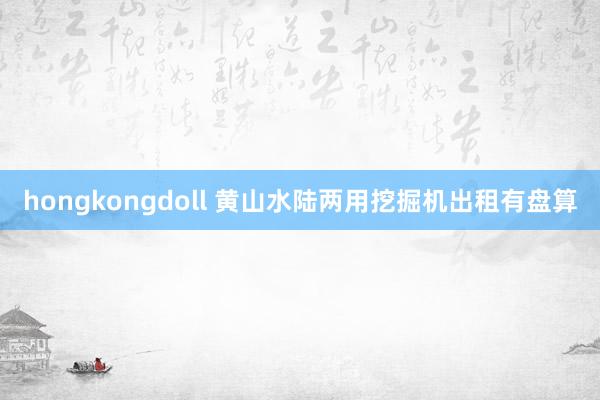 hongkongdoll 黄山水陆两用挖掘机出租有盘算