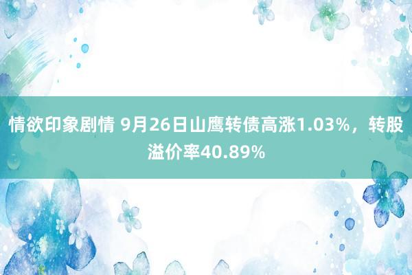 情欲印象剧情 9月26日山鹰转债高涨1.03%，转股溢价率40.89%