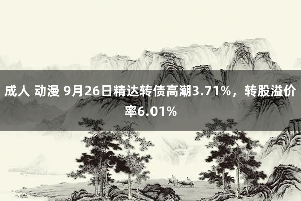 成人 动漫 9月26日精达转债高潮3.71%，转股溢价率6.01%