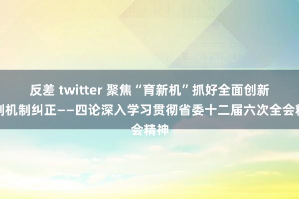 反差 twitter 聚焦“育新机”抓好全面创新体制机制纠正——四论深入学习贯彻省委十二届六次全会精神