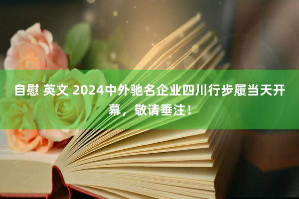 自慰 英文 2024中外驰名企业四川行步履当天开幕，敬请垂注！