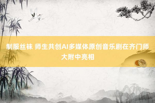 制服丝袜 师生共创AI多媒体原创音乐剧在齐门师大附中亮相