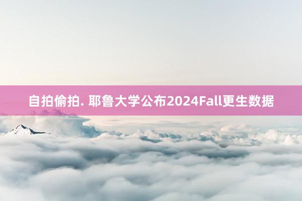 自拍偷拍. 耶鲁大学公布2024Fall更生数据