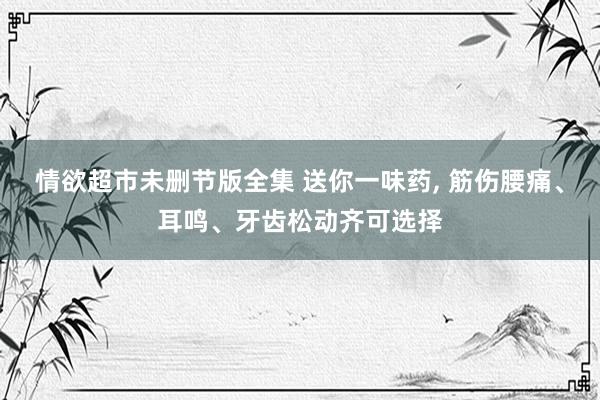 情欲超市未删节版全集 送你一味药， 筋伤腰痛、耳鸣、牙齿松动齐可选择