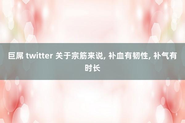 巨屌 twitter 关于宗筋来说， 补血有韧性， 补气有时长