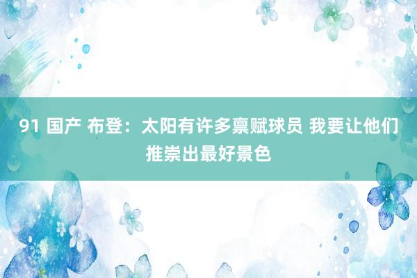 91 国产 布登：太阳有许多禀赋球员 我要让他们推崇出最好景色