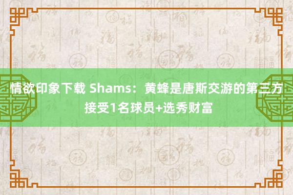 情欲印象下载 Shams：黄蜂是唐斯交游的第三方 接受1名球员+选秀财富