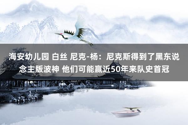 海安幼儿园 白丝 尼克-杨：尼克斯得到了黑东说念主版波神 他们可能赢近50年来队史首冠