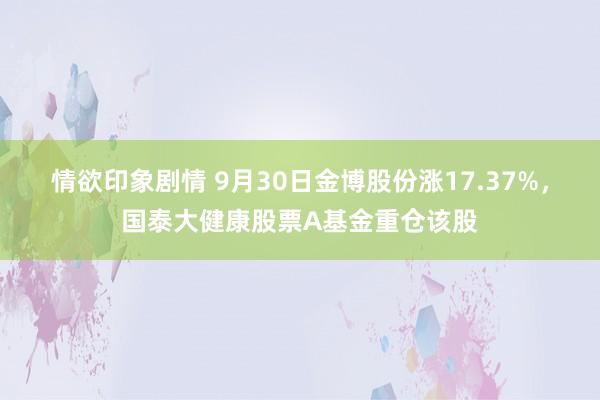 情欲印象剧情 9月30日金博股份涨17.37%，国泰大健康股票A基金重仓该股