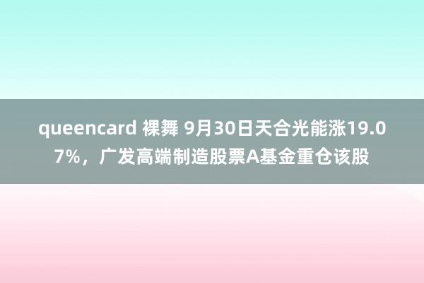 queencard 裸舞 9月30日天合光能涨19.07%，广发高端制造股票A基金重仓该股