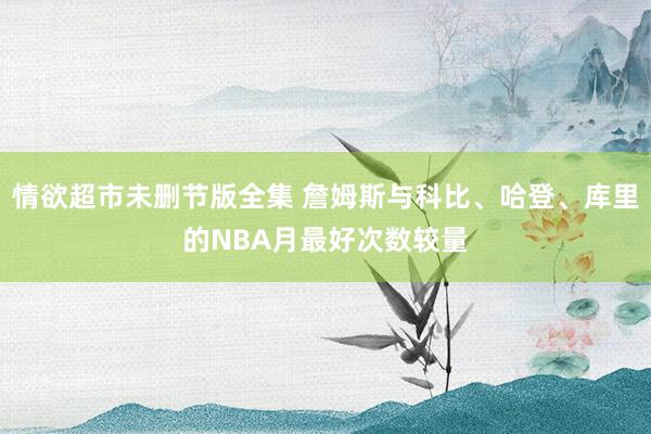 情欲超市未删节版全集 詹姆斯与科比、哈登、库里的NBA月最好次数较量